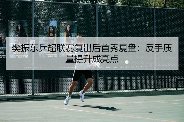 樊振东乒超联赛复出后首秀复盘：反手质量提升成亮点