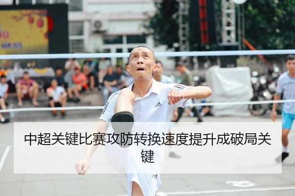 中超关键比赛攻防转换速度提升成破局关键